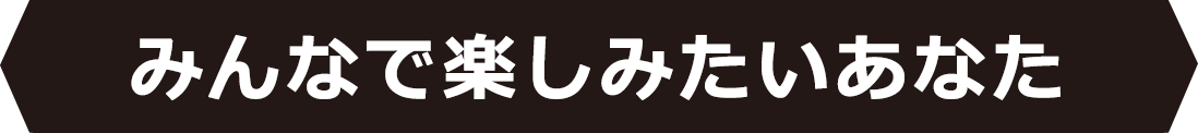 みんなで楽しみたいあなた